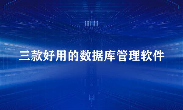三款好用的数据库管理软件