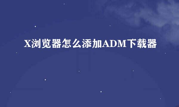 X浏览器怎么添加ADM下载器