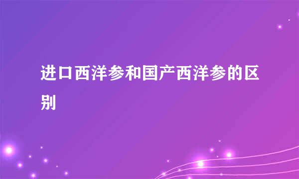 进口西洋参和国产西洋参的区别