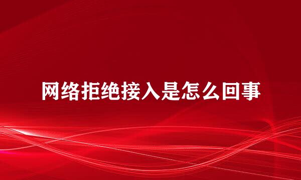 网络拒绝接入是怎么回事