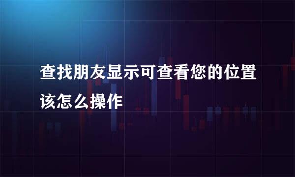 查找朋友显示可查看您的位置该怎么操作