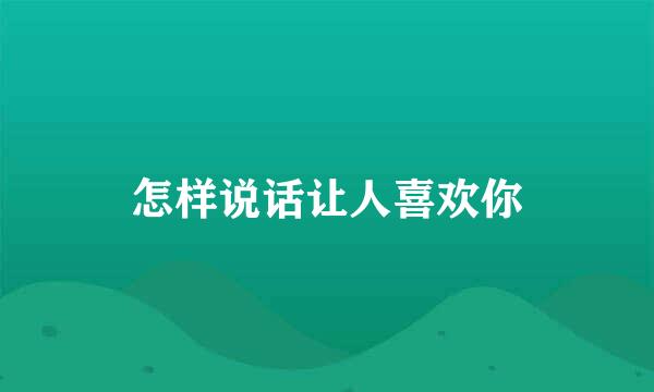 怎样说话让人喜欢你