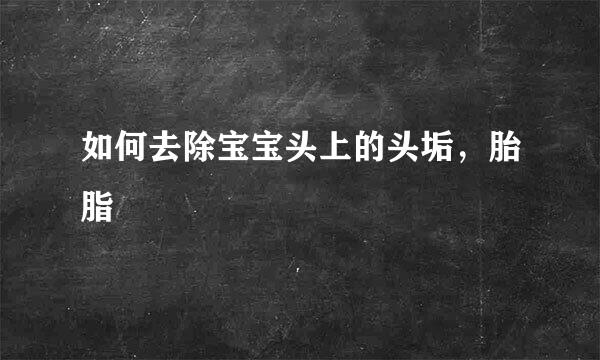 如何去除宝宝头上的头垢，胎脂
