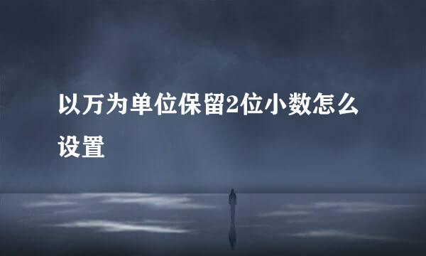 以万为单位保留2位小数怎么设置