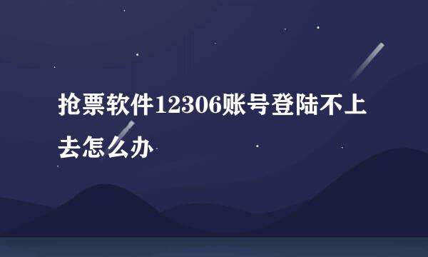 抢票软件12306账号登陆不上去怎么办