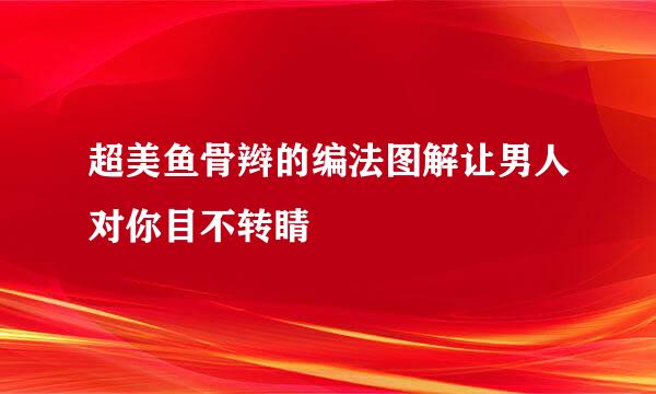 超美鱼骨辫的编法图解让男人对你目不转睛