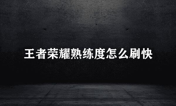 王者荣耀熟练度怎么刷快