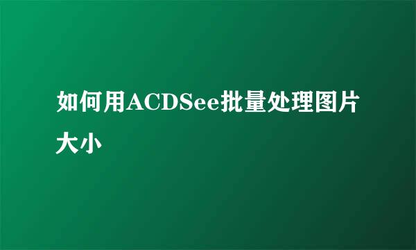 如何用ACDSee批量处理图片大小