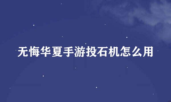 无悔华夏手游投石机怎么用