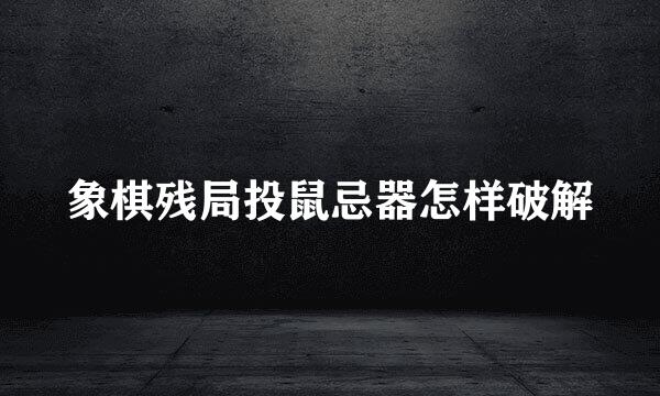 象棋残局投鼠忌器怎样破解