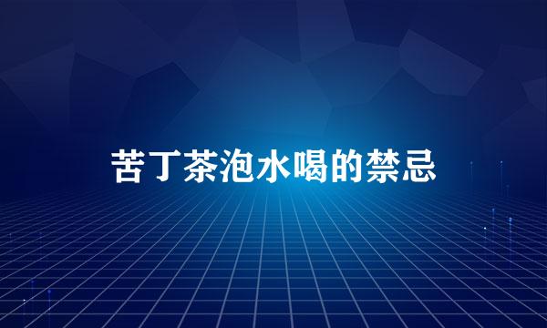 苦丁茶泡水喝的禁忌