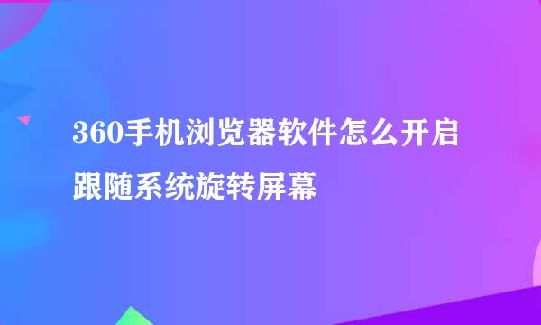 360手机浏览器软件怎么开启跟随系统旋转屏幕