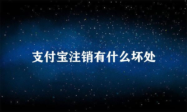 支付宝注销有什么坏处