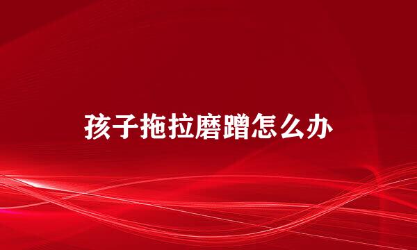 孩子拖拉磨蹭怎么办