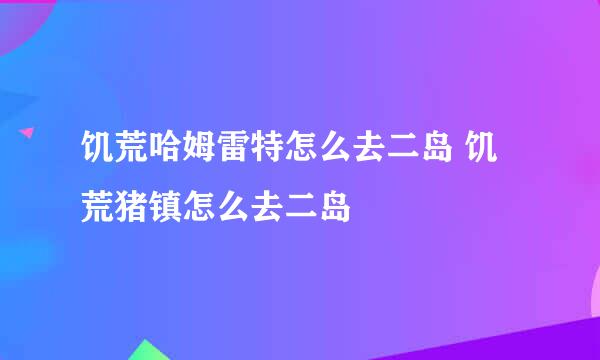饥荒哈姆雷特怎么去二岛 饥荒猪镇怎么去二岛