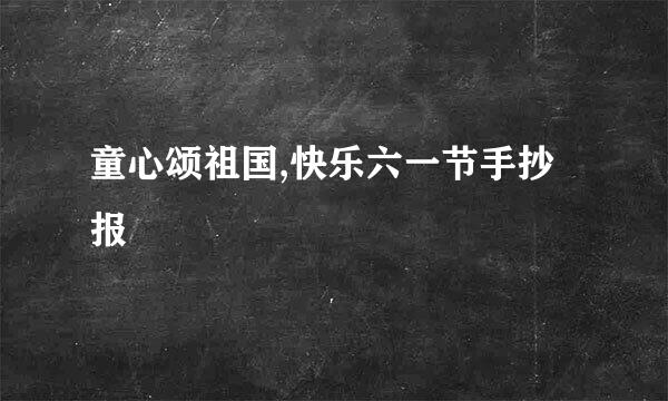 童心颂祖国,快乐六一节手抄报