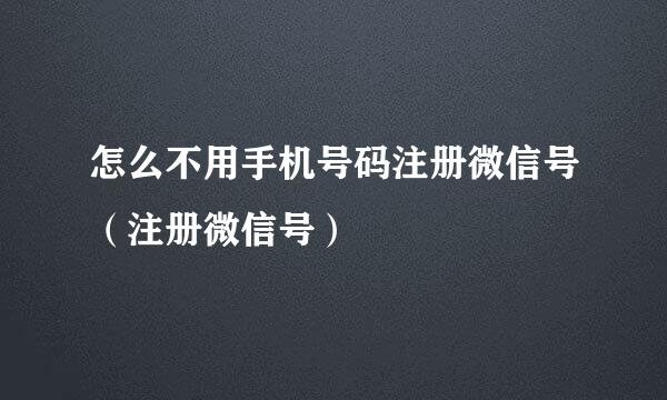 怎么不用手机号码注册微信号（注册微信号）