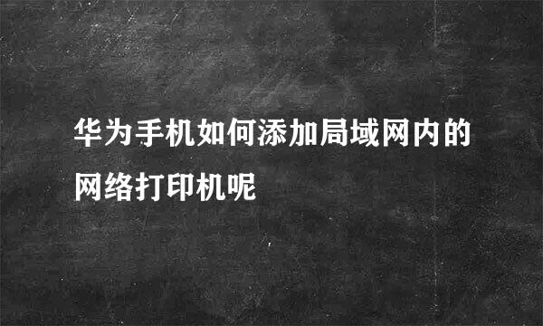 华为手机如何添加局域网内的网络打印机呢