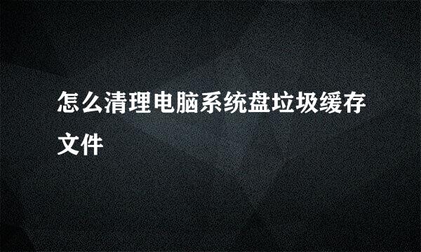 怎么清理电脑系统盘垃圾缓存文件
