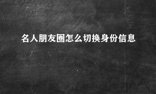 名人朋友圈怎么切换身份信息
