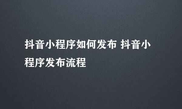 抖音小程序如何发布 抖音小程序发布流程