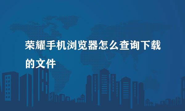 荣耀手机浏览器怎么查询下载的文件