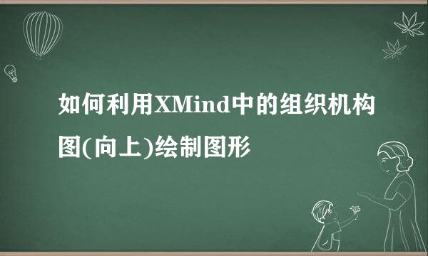 如何利用XMind中的组织机构图(向上)绘制图形