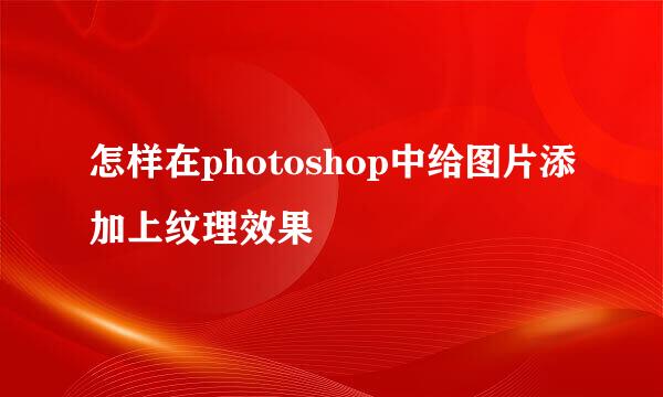 怎样在photoshop中给图片添加上纹理效果