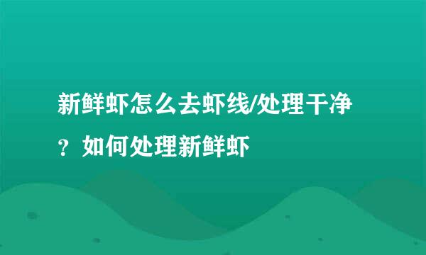 新鲜虾怎么去虾线/处理干净？如何处理新鲜虾