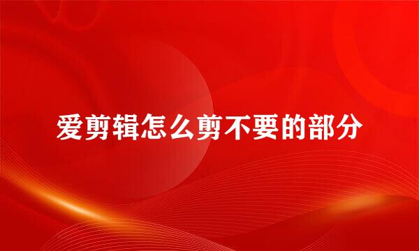 爱剪辑怎么剪不要的部分