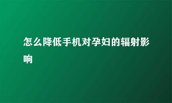 怎么降低手机对孕妇的辐射影响