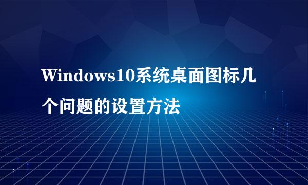 Windows10系统桌面图标几个问题的设置方法