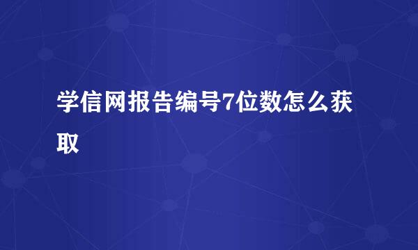 学信网报告编号7位数怎么获取