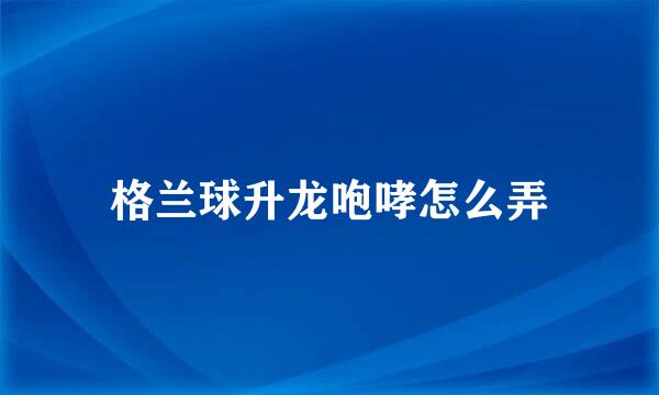 格兰球升龙咆哮怎么弄