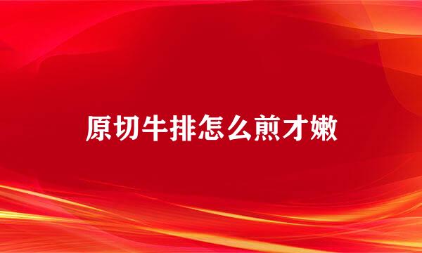 原切牛排怎么煎才嫩