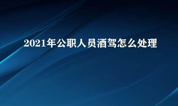 2021年公职人员酒驾怎么处理