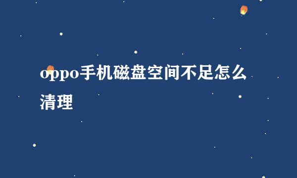 oppo手机磁盘空间不足怎么清理