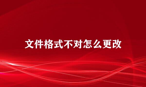 文件格式不对怎么更改