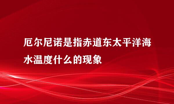 厄尔尼诺是指赤道东太平洋海水温度什么的现象