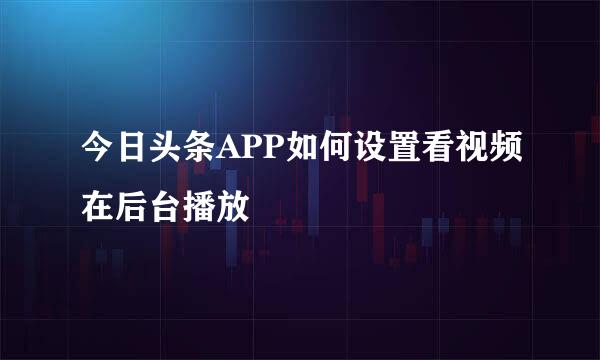 今日头条APP如何设置看视频在后台播放