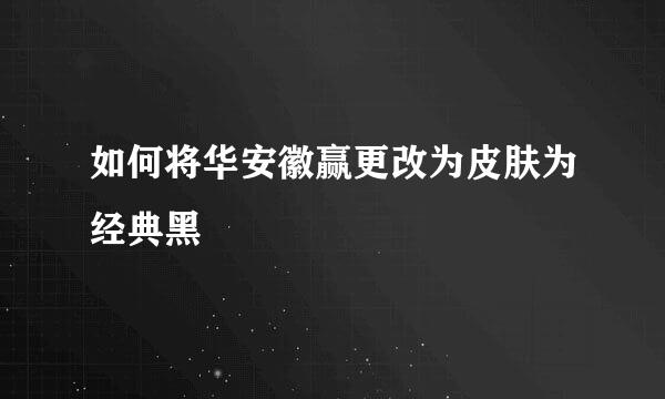 如何将华安徽赢更改为皮肤为经典黑