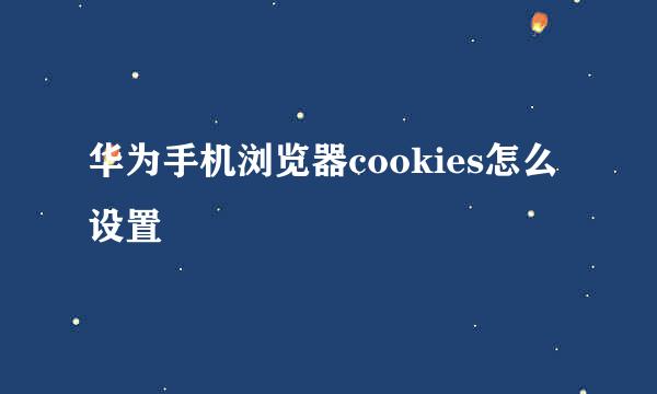 华为手机浏览器cookies怎么设置