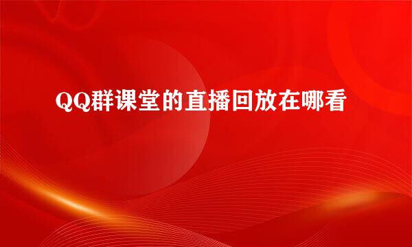 QQ群课堂的直播回放在哪看
