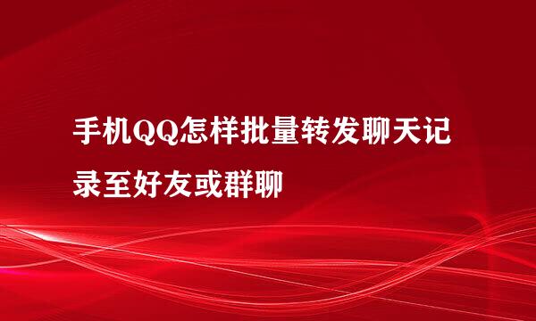 手机QQ怎样批量转发聊天记录至好友或群聊