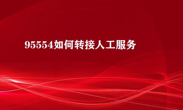 95554如何转接人工服务