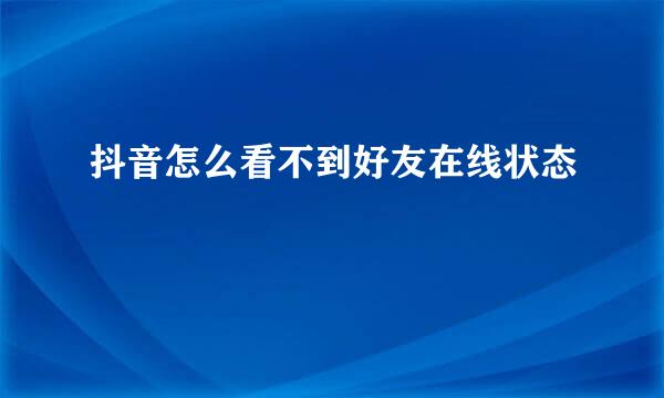抖音怎么看不到好友在线状态