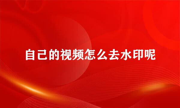 自己的视频怎么去水印呢
