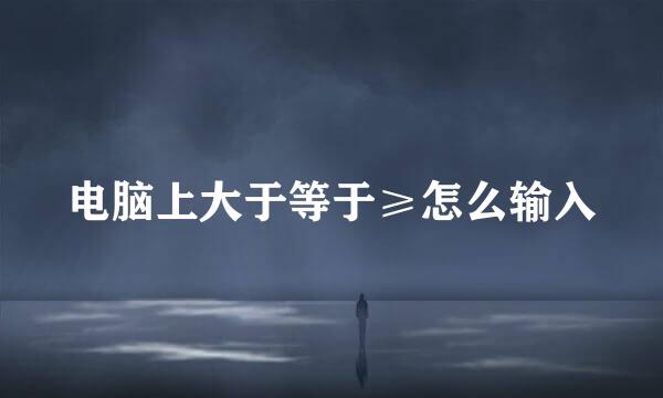 电脑上大于等于≥怎么输入