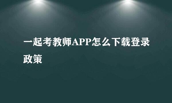 一起考教师APP怎么下载登录政策