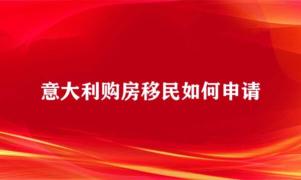 意大利购房移民如何申请